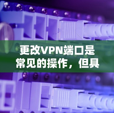 更改VPN端口是常见的操作，但具体的步骤取决于VPN服务器的配置和你的计算机或终端的环境。以下是一些通用的步骤，可以参考如何在不同的VPN服务器上更改端口