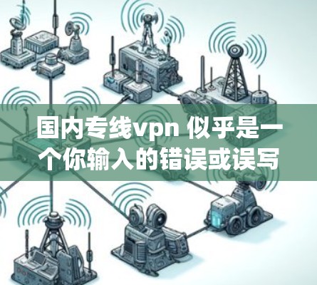 国内专线vpn 似乎是一个你输入的错误或误写,可能是指国内VPN或国内专线VPN。如果您指的是国内VPN的使用,以下是一些关键点 国内专线vpn 似乎是一个你输入的错误或误写,可能是指国内VPN或国内专线VPN。如果您指的是国内VPN的使用,以下是一些关键点