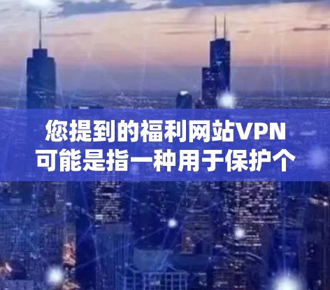 您提到的福利网站VPN可能是指一种用于保护个人账户免受网络攻击的软件或服务。如果您需要保护您的账户免受恶意软件或钓鱼攻击的威胁，可以考虑以下几点