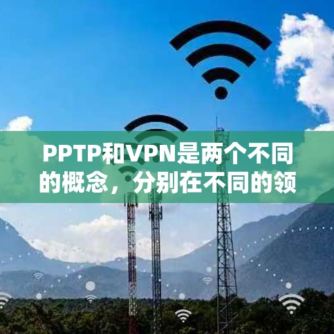 PPTP和VPN是两个不同的概念，分别在不同的领域有广泛应用。以下是对这两个概念的详细解释