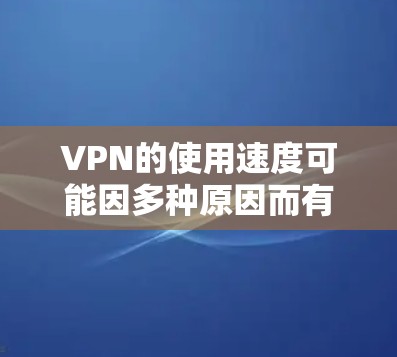 VPN的使用速度可能因多种原因而有所不同，以下是一些可能的原因和解决方法