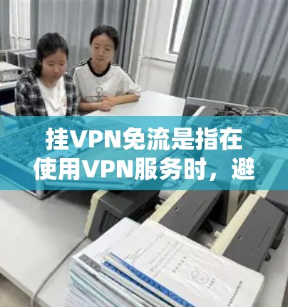 挂VPN免流是指在使用VPN服务时，避免挂上某个特定的VPN服务，或者简化使用。挂VPN通常是出于保护隐私或防止被钓鱼攻击的需要。如果想要避免挂VPN，可以通过以下方法