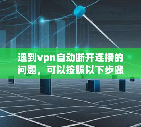 遇到vpn自动断开连接的问题，可以按照以下步骤进行处理