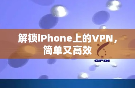 解锁iPhone上的VPN,简单又高效 解锁iPhone上的VPN,简单又高效