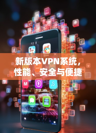 新版本VPN系统，性能、安全与便捷，助力您的访问