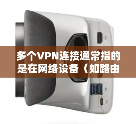 多个VPN连接通常指的是在网络设备（如路由器、手机等）上同时连接多个VPN服务器或客户端。以下是设置多个VPN连接的操作步骤和注意事项