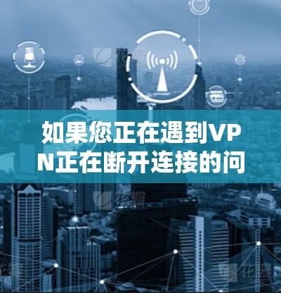 如果您正在遇到VPN正在断开连接的问题，通常可以按照以下步骤进行解决