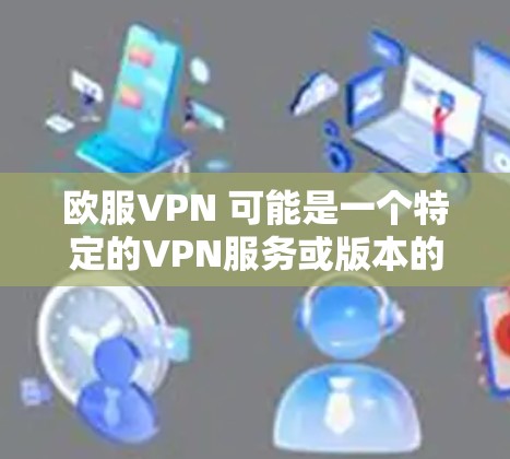 欧服VPN 可能是一个特定的VPN服务或版本的名称，但并不常见于广泛使用的VPN品牌。如果你指的是一个特定的VPN服务或产品，可能需要提供更多上下文或详细信息，以便我更好地帮助你