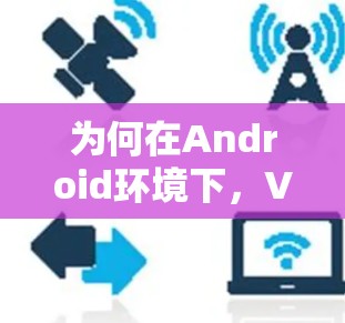 为何在Android环境下，VPN流量控制关键？