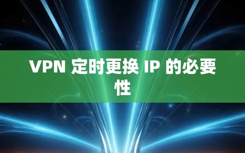 VPN 定时更换 IP 的必要性 VPN 定时更换 IP 的必要性