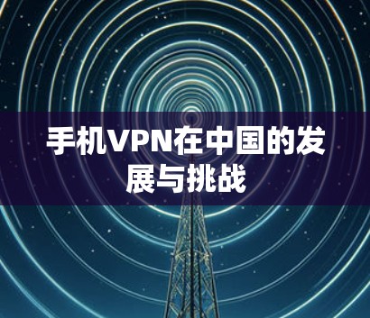 手机VPN在中国的发展与挑战