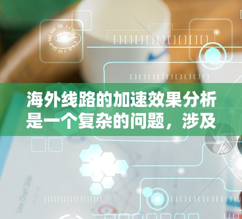 海外线路的加速效果分析是一个复杂的问题,涉及多个因素和变量。以下是一些常见的分析方向和影响因素 海外线路的加速效果分析是一个复杂的问题,涉及多个因素和变量。以下是一些常见的分析方向和影响因素