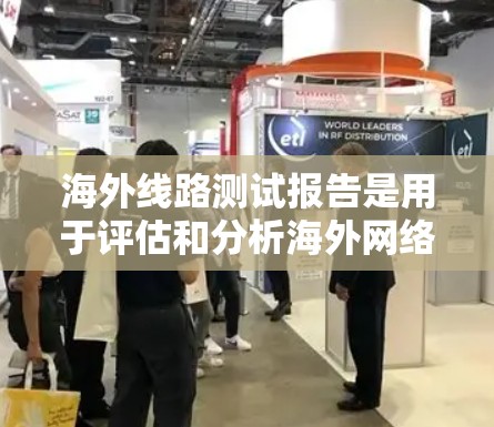 海外线路测试报告是用于评估和分析海外网络性能、配置和状态的工具。以下是制作海外线路测试报告的步骤和内容