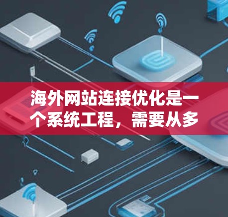 海外网站连接优化是一个系统工程，需要从多个方面进行优化以提高访问速度、减少延迟，并提升用户体验。以下是一些优化方案和具体建议