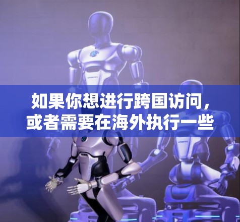 如果你想进行跨国访问，或者需要在海外执行一些任务，以下是一些推荐的访问工具和工具集，帮助你高效地访问和管理网页内容