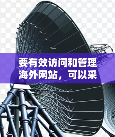 要有效访问和管理海外网站，可以采用以下步骤和工具