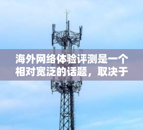 海外网络体验评测是一个相对宽泛的话题，取决于您对网络体验的具体关注点。以下是一些比较全面的海外网络体验评测和推荐，供您参考