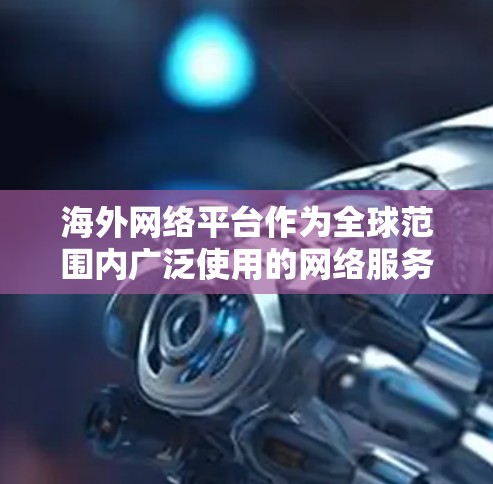 海外网络平台作为全球范围内广泛使用的网络服务，涵盖了多种内容类型和功能。以下是一些常见的海外网络平台及其特点