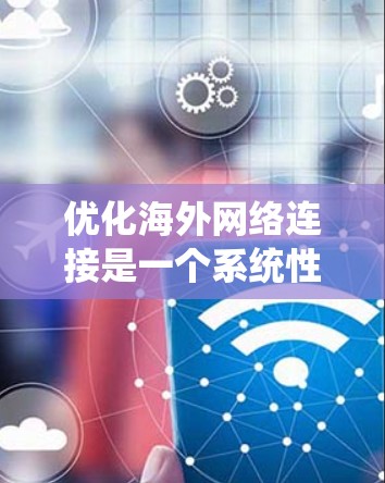 优化海外网络连接是一个系统性工程，涉及多个步骤，以下是一个分步骤的优化指南