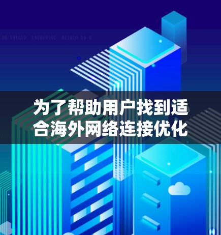 为了帮助用户找到适合海外网络连接优化的工具，我整理了几个推荐选项，每个工具都有其独特的优势和适用场景