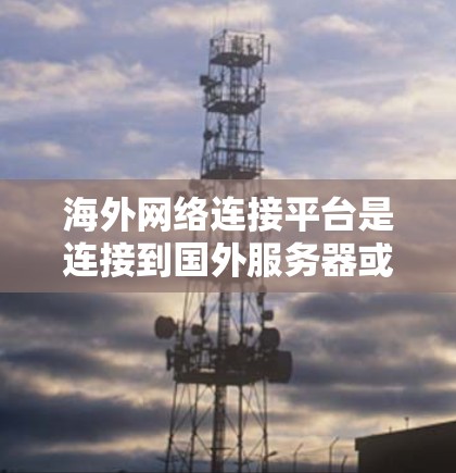 海外网络连接平台是连接到国外服务器或网络的工具,用于在不同国家使用服务器和网络。以下是对该领域的一些详细总结和步骤 海外网络连接平台是连接到国外服务器或网络的工具,用于在不同国家使用服务器和网络。以下是对该领域的一些详细总结和步骤