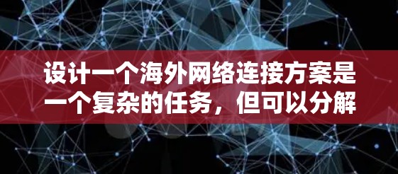设计一个海外网络连接方案是一个复杂的任务，但可以分解为以下几个关键步骤