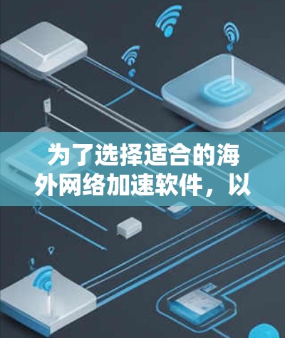 为了选择适合的海外网络加速软件，以下是一个有条理的指南