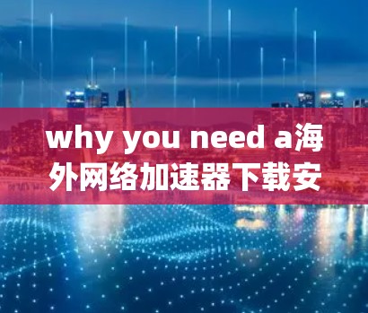 why you need a海外网络加速器下载安装，高效、安全、便捷的解决方案