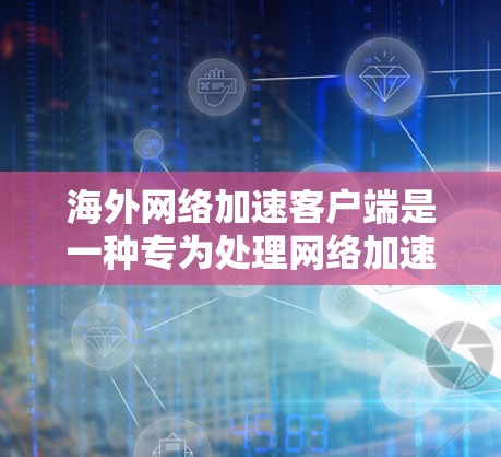 海外网络加速客户端是一种专为处理网络加速而设计的软件，适用于在其他国家的网络上快速下载和下载资源。以下是对这些客户端的详细总结