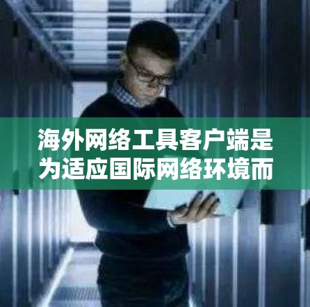 海外网络工具客户端是为适应国际网络环境而开发的网络应用，允许用户访问多个国家的网络服务和设备。以下是该领域的一些关键概念和步骤