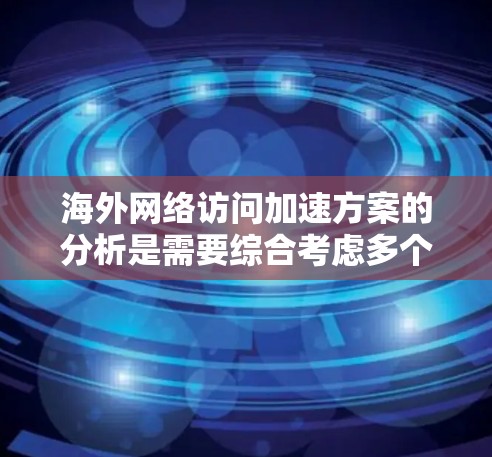 海外网络访问加速方案的分析是需要综合考虑多个因素的,以下是一些关键点和分析 海外网络访问加速方案的分析是需要综合考虑多个因素的,以下是一些关键点和分析