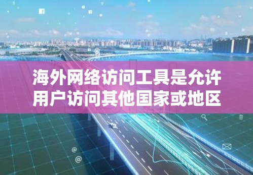 海外网络访问工具是允许用户访问其他国家或地区的互联网资源的软件，提供了多种方式来实现这个目标。以下是对这些工具的整理和总结