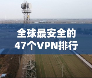 全球最安全的47个VPN排行榜，你值得拥有