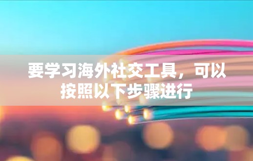要学习海外社交工具，可以按照以下步骤进行