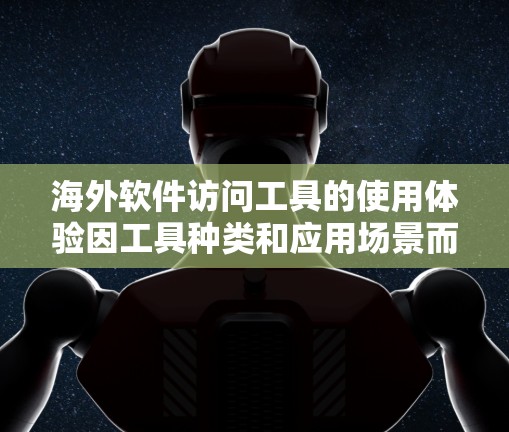 海外软件访问工具的使用体验因工具种类和应用场景而异，以下是一些常见的海外访问工具及其使用体验