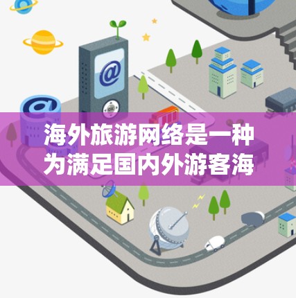 海外旅游网络是一种为满足国内外游客海外旅游需求的系统和平台。它整合了多种旅游产品和服务,为游客提供了多样的选择和便利。以下是对海外旅游网络的详细分析 海外旅游网络是一种为满足国内外游客海外旅游需求的系统和平台。它整合了多种旅游产品和服务,为游客提供了多样的选择和便利。以下是对海外旅游网络的详细分析