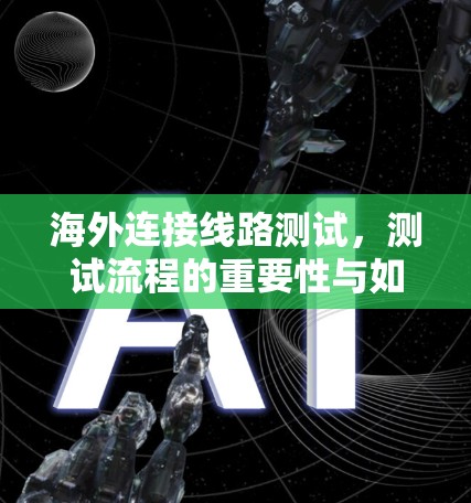 海外连接线路测试，测试流程的重要性与如何确保连接成功