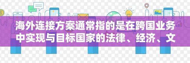海外连接方案通常指的是在跨国业务中实现与目标国家的法律、经济、文化等环境的连接。以下是一些常见的海外连接方案，涵盖法律、金融、技术等多个方面