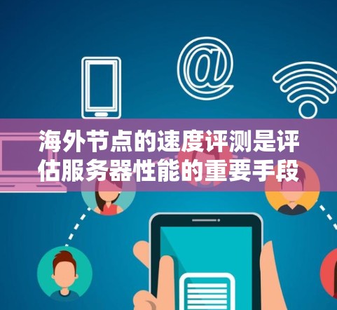 海外节点的速度评测是评估服务器性能的重要手段，涉及多个关键指标和多方面的因素。以下是对海外节点速度评测的详细分析和总结