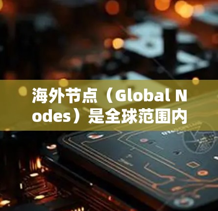 海外节点（Global Nodes）是全球范围内通过网络连接的节点，广泛用于物流、金融、科技等领域。以下是一些热门的海外节点推荐，帮助您选择适合的节点