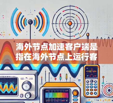 海外节点加速客户端是指在海外节点上运行客户端时，优化客户端的性能以提高应用的响应速度和稳定性。海外节点通常指的是与本地服务器不同的服务器，可能在不同的服务器上运行。以下是一些关键点和方法