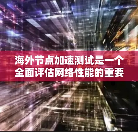 海外节点加速测试是一个全面评估网络性能的重要过程，尤其适用于测试在海外服务器的连接情况。以下是对该过程的详细说明