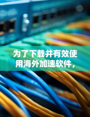 为了下载并有效使用海外加速软件，您可以按照以下步骤操作