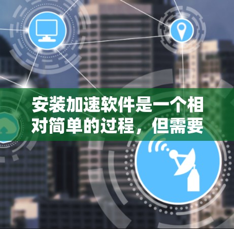 安装加速软件是一个相对简单的过程，但需要遵循以下步骤和注意事项