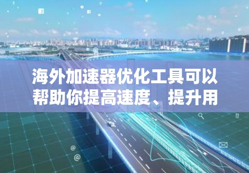海外加速器优化工具可以帮助你提高速度、提升用户体验，并且减少延迟。以下是一些推荐的工具和方法，帮助你更好地优化海外加速器