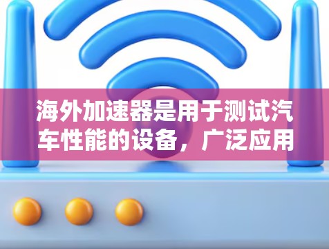 海外加速器是用于测试汽车性能的设备，广泛应用于汽车测试平台。以下是对海外加速器性能检测的详细分析