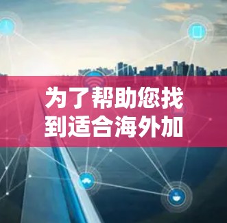 为了帮助您找到适合海外加速器的解决方案，以下是一份详细的指南，基于您的需求和考虑因素进行的整理和建议