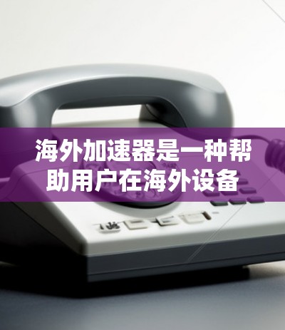 海外加速器是一种帮助用户在海外设备上使用国内网络服务的工具。以下是一些推荐的海外加速器推荐，涵盖了多种设备和使用场景