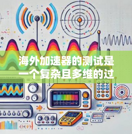 海外加速器的测试是一个复杂且多维的过程，涉及多个方面和步骤。以下是对该过程的详细总结和建议