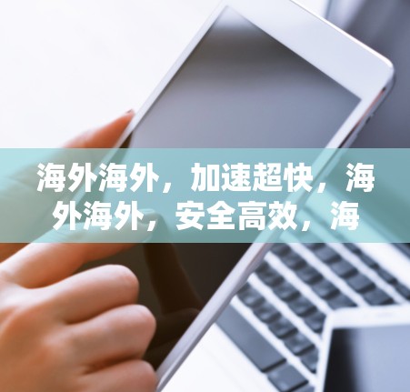 海外海外,加速超快,海外海外,安全高效,海外加速器连接方案 海外海外,加速超快,海外海外,安全高效,海外加速器连接方案